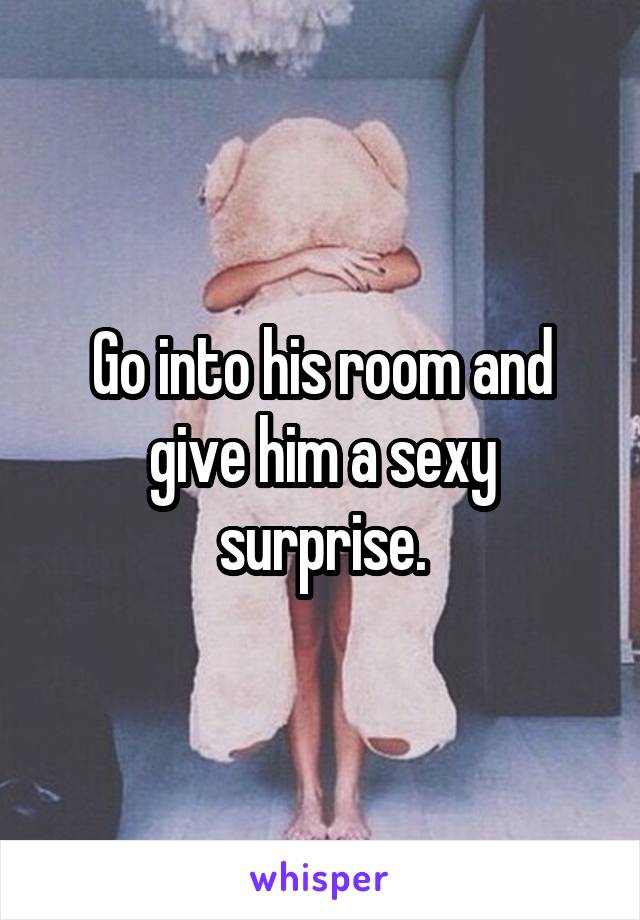 Go into his room and give him a sexy surprise.