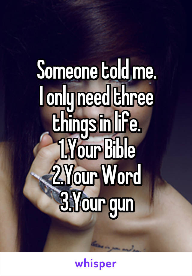 Someone told me.
I only need three things in life.
1.Your Bible
2.Your Word
3.Your gun