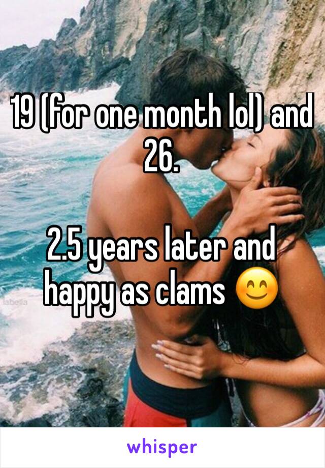 19 (for one month lol) and 26.

2.5 years later and happy as clams 😊