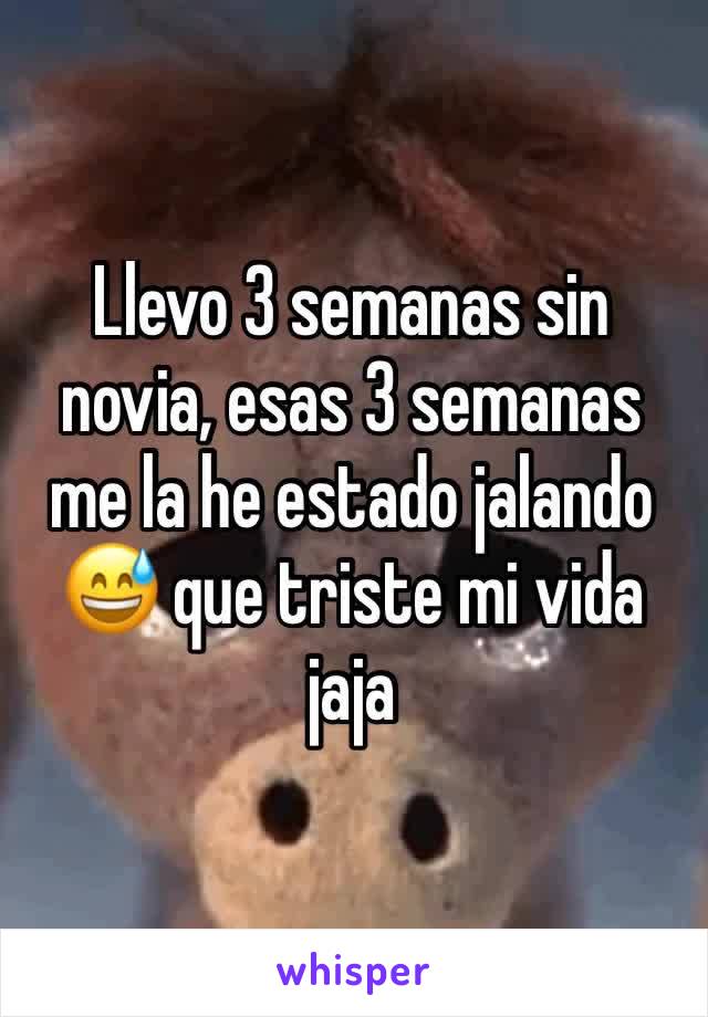 Llevo 3 semanas sin novia, esas 3 semanas me la he estado jalando 😅 que triste mi vida jaja 