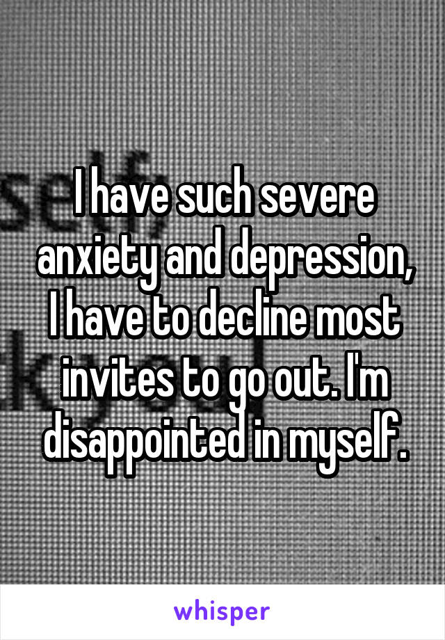 I have such severe anxiety and depression, I have to decline most invites to go out. I'm disappointed in myself.