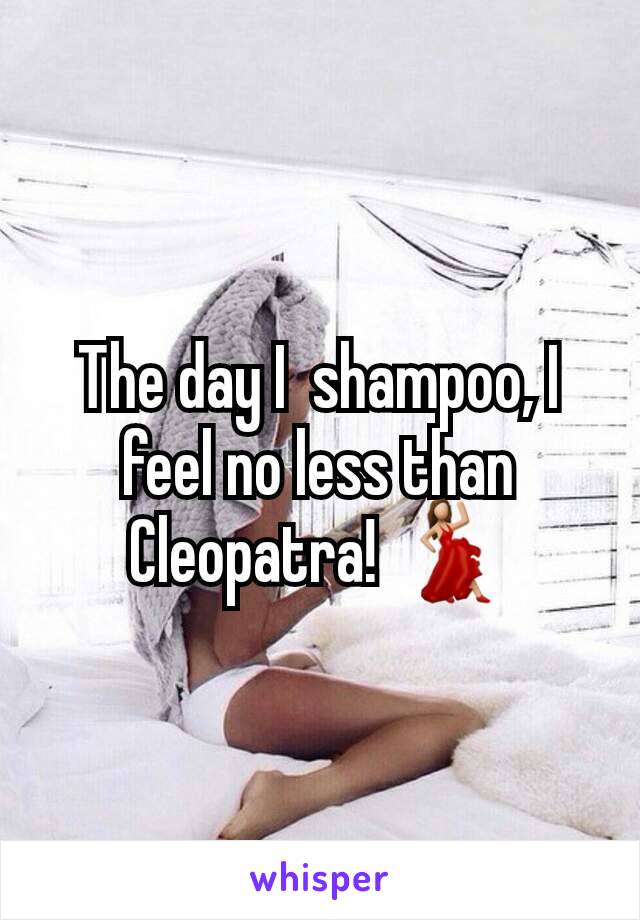 The day I  shampoo, I feel no less than Cleopatra! 💃