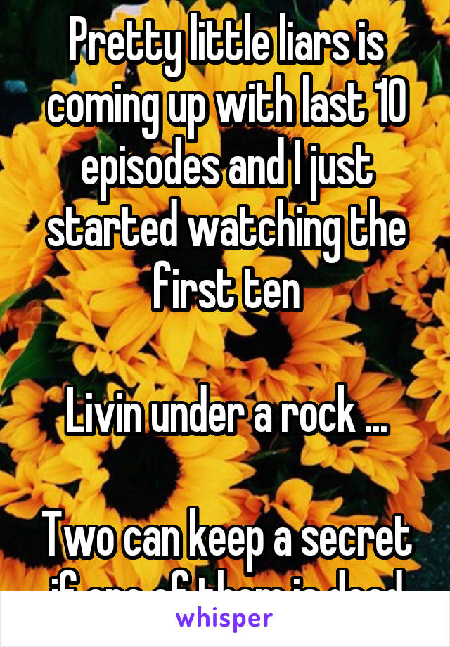 Pretty little liars is coming up with last 10 episodes and I just started watching the first ten

Livin under a rock ...

Two can keep a secret if one of them is dead