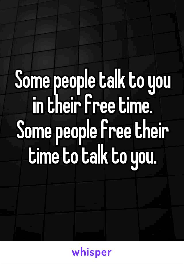 Some people talk to you in their free time.
Some people free their time to talk to you.
