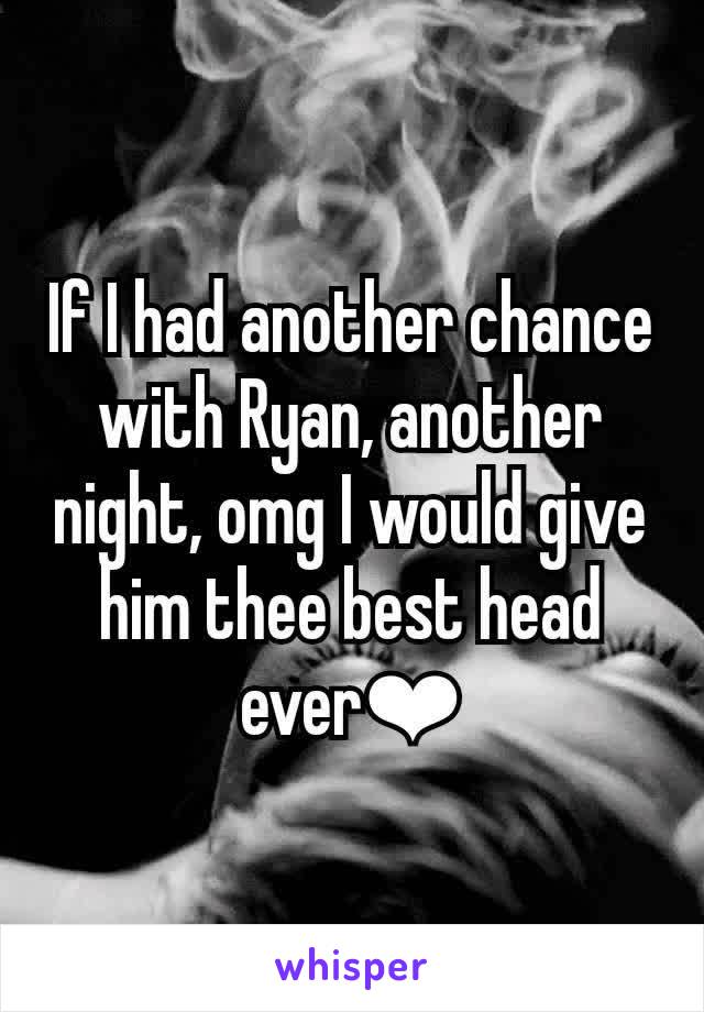 If I had another chance with Ryan, another night, omg I would give him thee best head ever❤