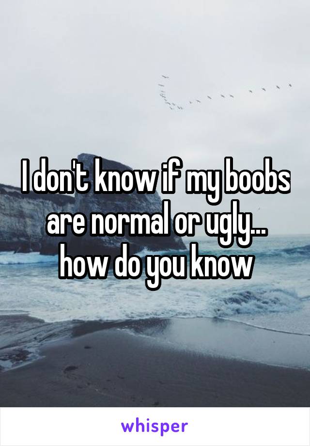 I don't know if my boobs are normal or ugly... how do you know