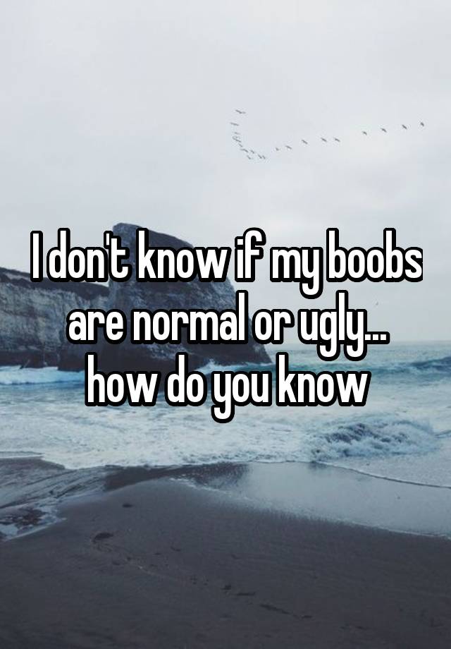 I don't know if my boobs are normal or ugly... how do you know