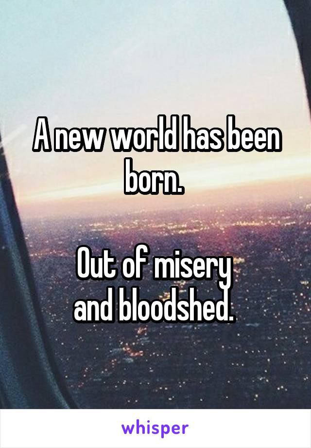 A new world has been born. 

Out of misery 
and bloodshed. 