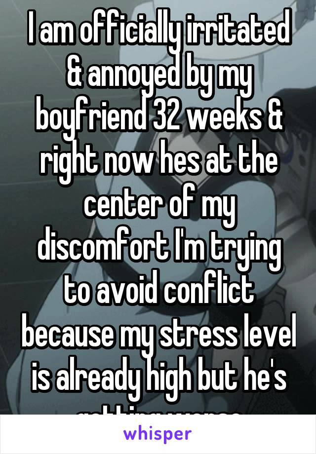 I am officially irritated & annoyed by my boyfriend 32 weeks & right now hes at the center of my discomfort I'm trying to avoid conflict because my stress level is already high but he's getting worse