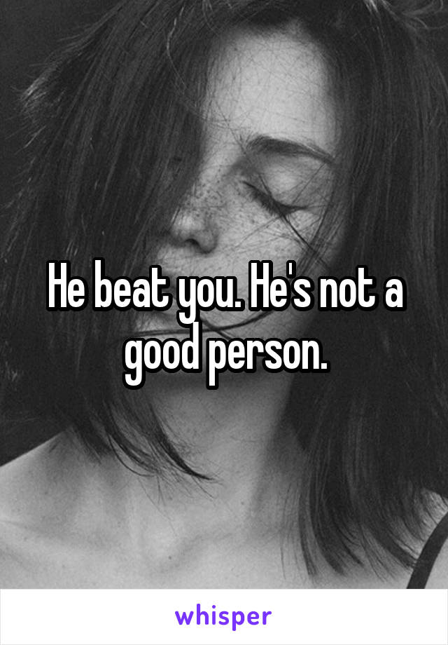 He beat you. He's not a good person.