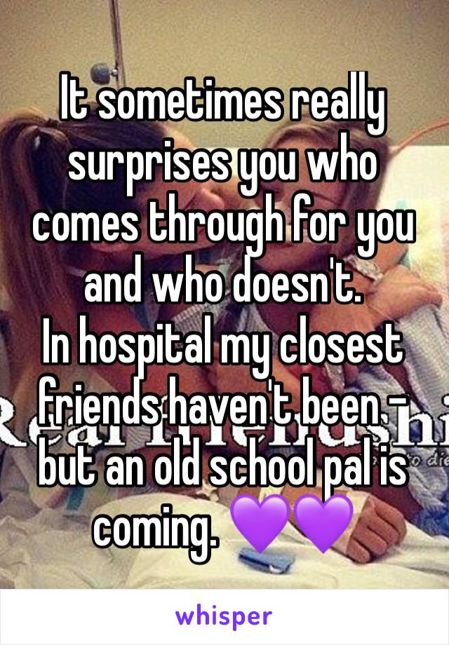 It sometimes really surprises you who comes through for you and who doesn't.
In hospital my closest friends haven't been - but an old school pal is coming. 💜💜