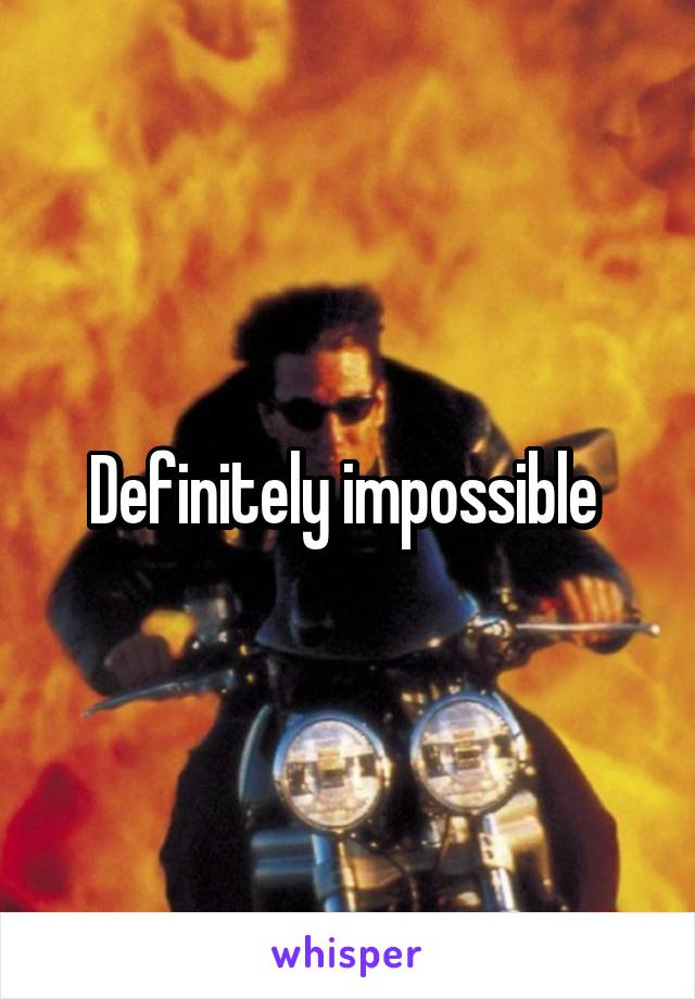 Definitely impossible 