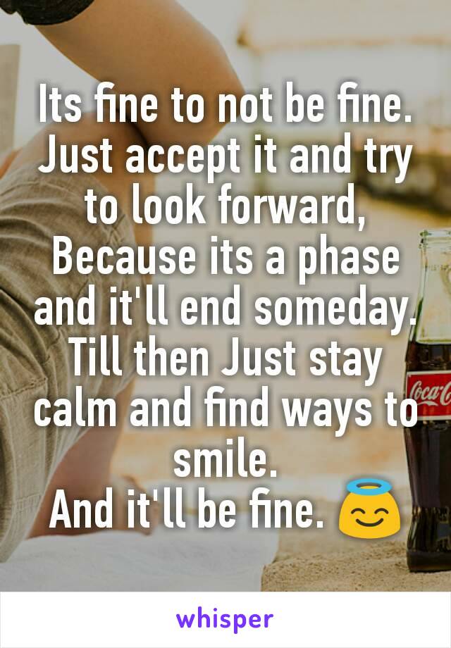 Its fine to not be fine.
Just accept it and try to look forward, Because its a phase and it'll end someday. Till then Just stay calm and find ways to smile.
And it'll be fine. 😇