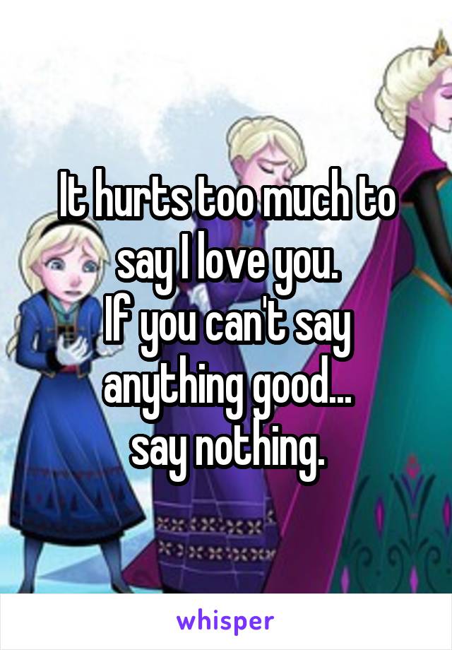 It hurts too much to say I love you.
If you can't say anything good...
say nothing.