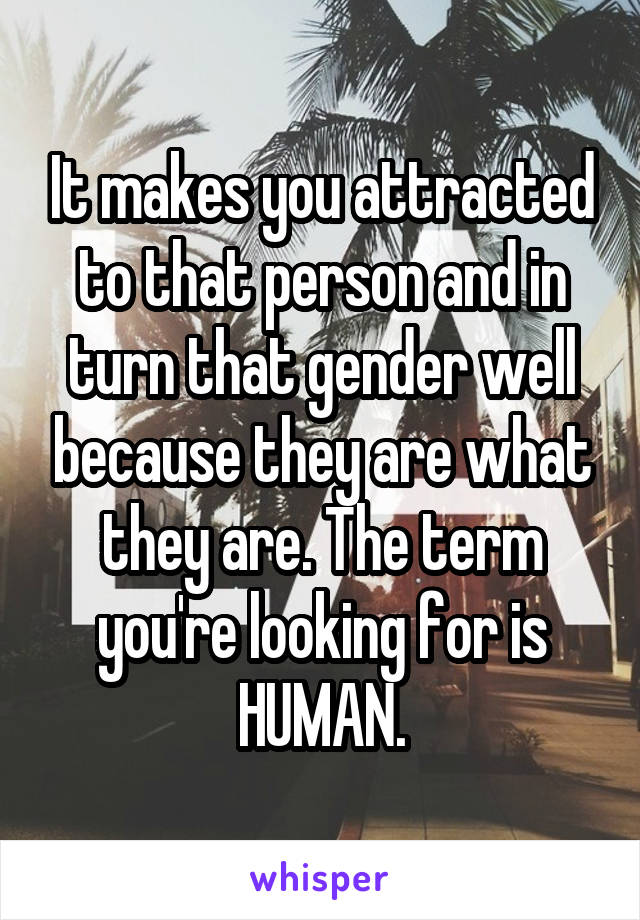 It makes you attracted to that person and in turn that gender well because they are what they are. The term you're looking for is HUMAN.