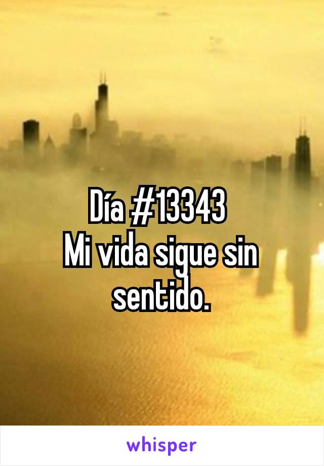 Día #13343 
Mi vida sigue sin sentido.