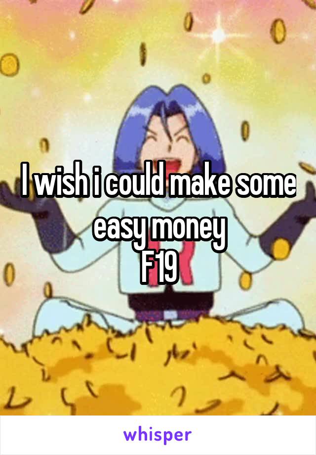 I wish i could make some easy money
F19