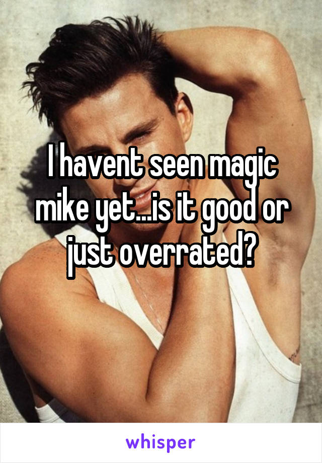 I havent seen magic mike yet...is it good or just overrated?
