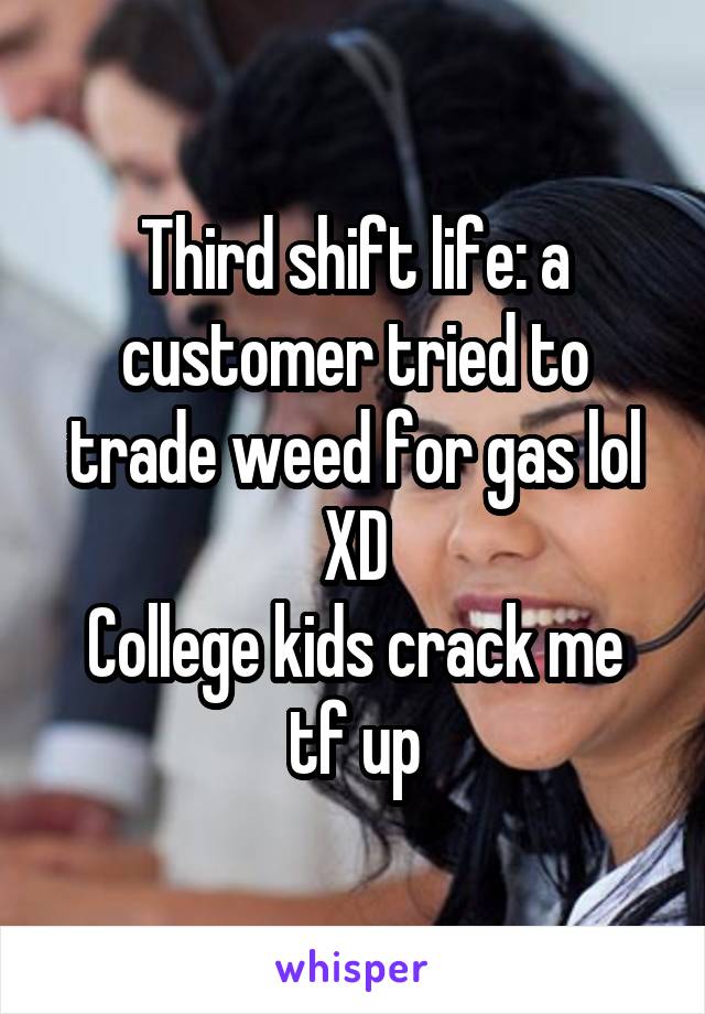 Third shift life: a customer tried to trade weed for gas lol XD
College kids crack me tf up