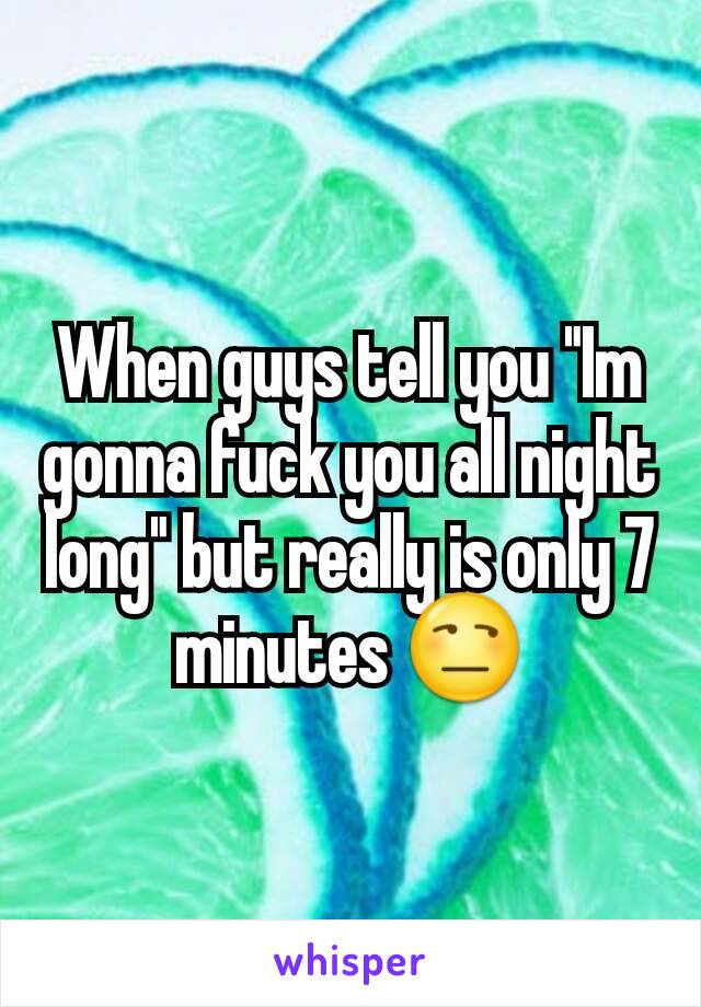 When guys tell you "Im gonna fuck you all night long" but really is only 7 minutes 😒