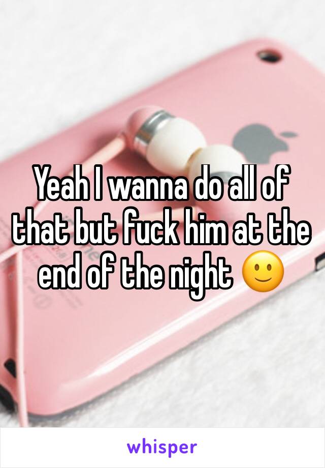 Yeah I wanna do all of that but fuck him at the end of the night 🙂