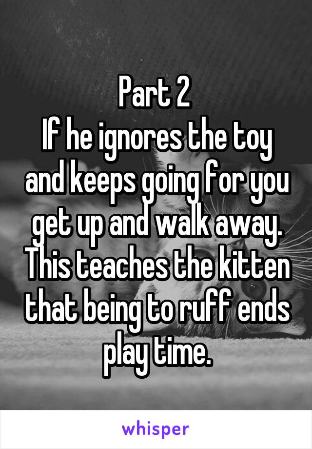 Part 2 
If he ignores the toy and keeps going for you get up and walk away. This teaches the kitten that being to ruff ends play time.