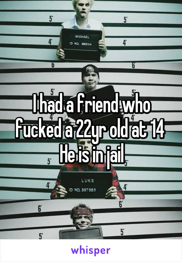 I had a friend who fucked a 22yr old at 14 
He is in jail