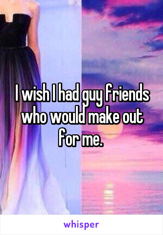 I wish I had guy friends who would make out for me. 