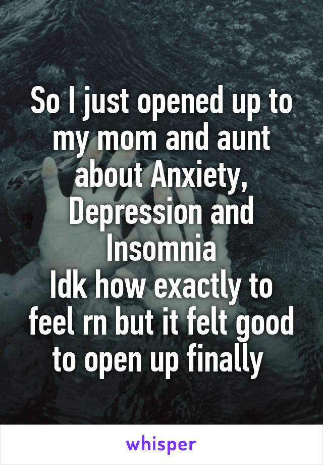 So I just opened up to my mom and aunt about Anxiety, Depression and Insomnia
Idk how exactly to feel rn but it felt good to open up finally 