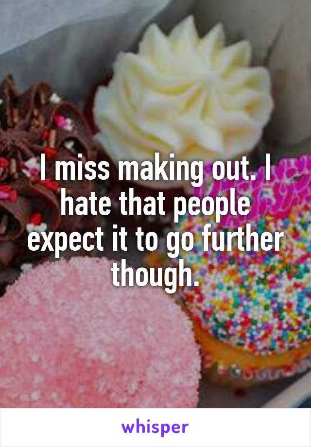 I miss making out. I hate that people expect it to go further though.