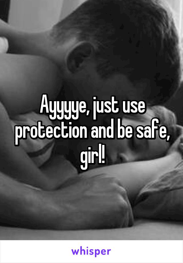 Ayyyye, just use protection and be safe, girl!