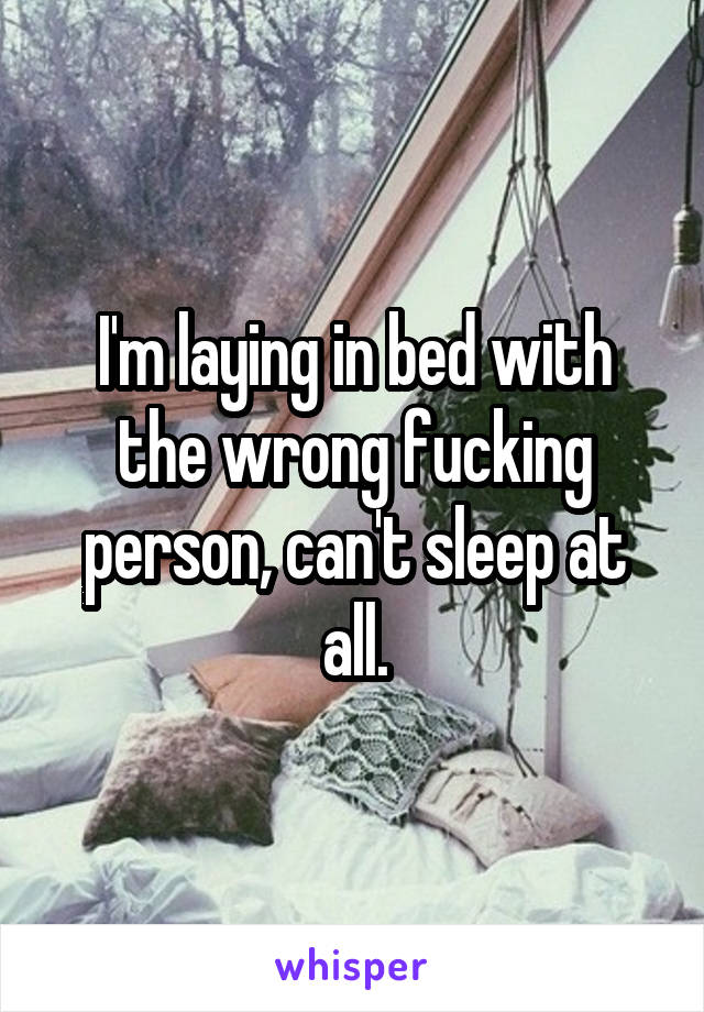 I'm laying in bed with the wrong fucking person, can't sleep at all.