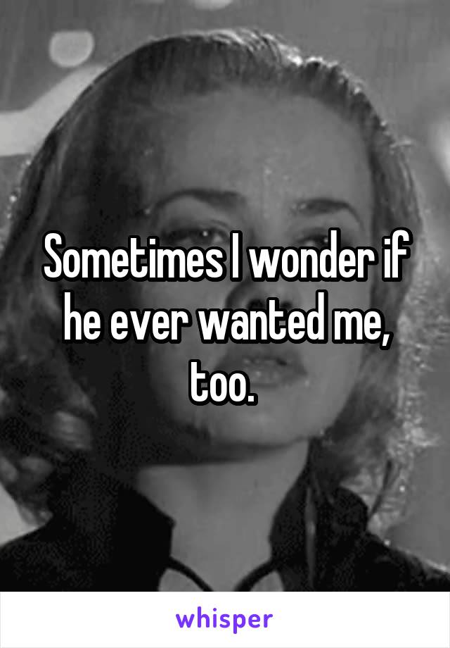 Sometimes I wonder if he ever wanted me, too. 