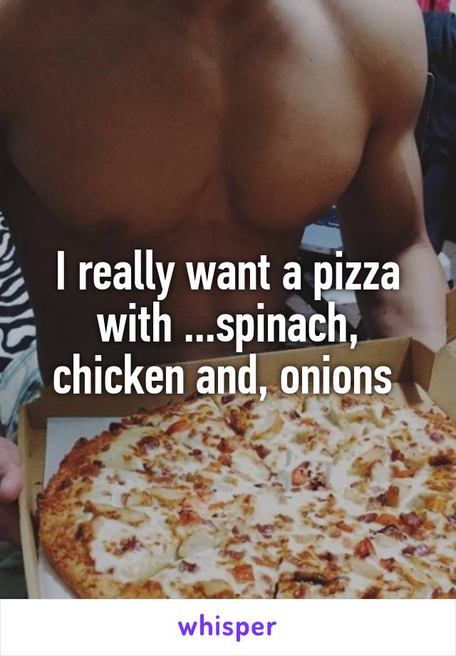 I really want a pizza with ...spinach, chicken and, onions 