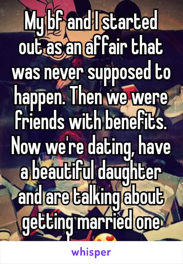 My bf and I started out as an affair that was never supposed to happen. Then we were friends with benefits. Now we're dating, have a beautiful daughter and are talking about getting married one day 😍