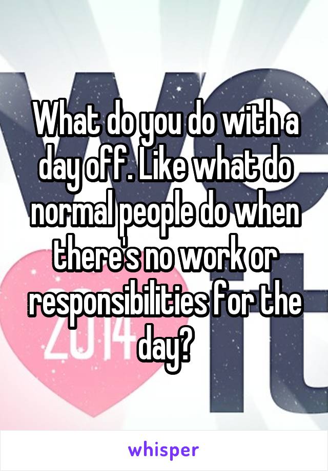 What do you do with a day off. Like what do normal people do when there's no work or responsibilities for the day?