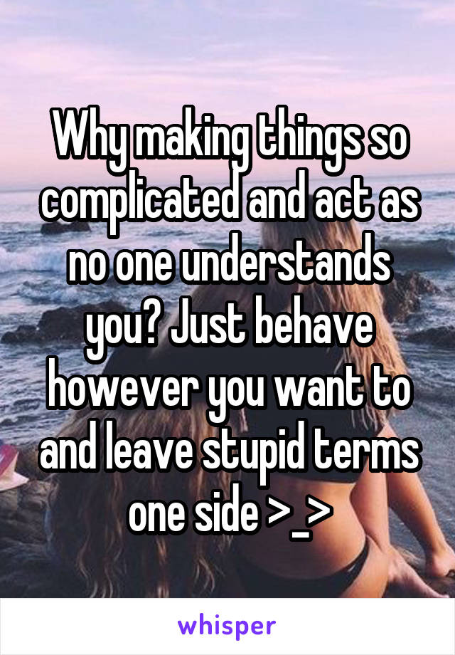 Why making things so complicated and act as no one understands you? Just behave however you want to and leave stupid terms one side >_>