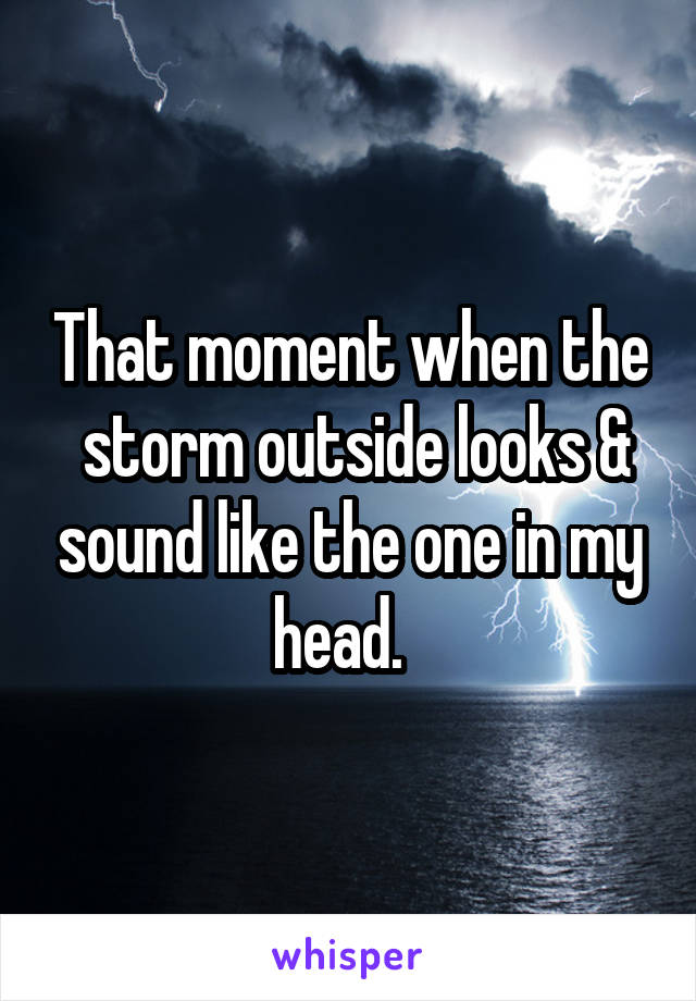 That moment when the  storm outside looks & sound like the one in my head.  