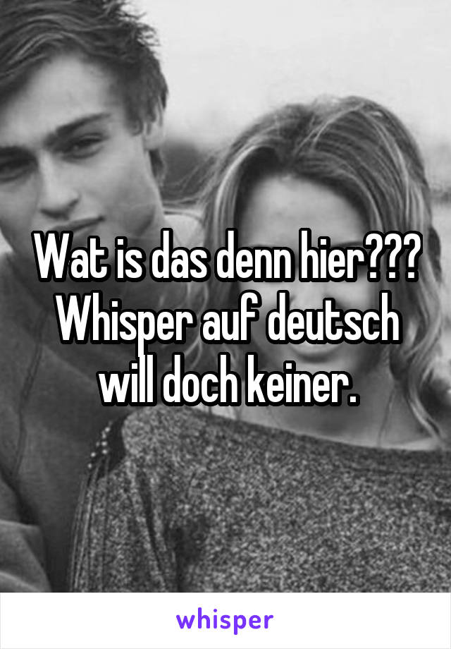 Wat is das denn hier??? Whisper auf deutsch will doch keiner.