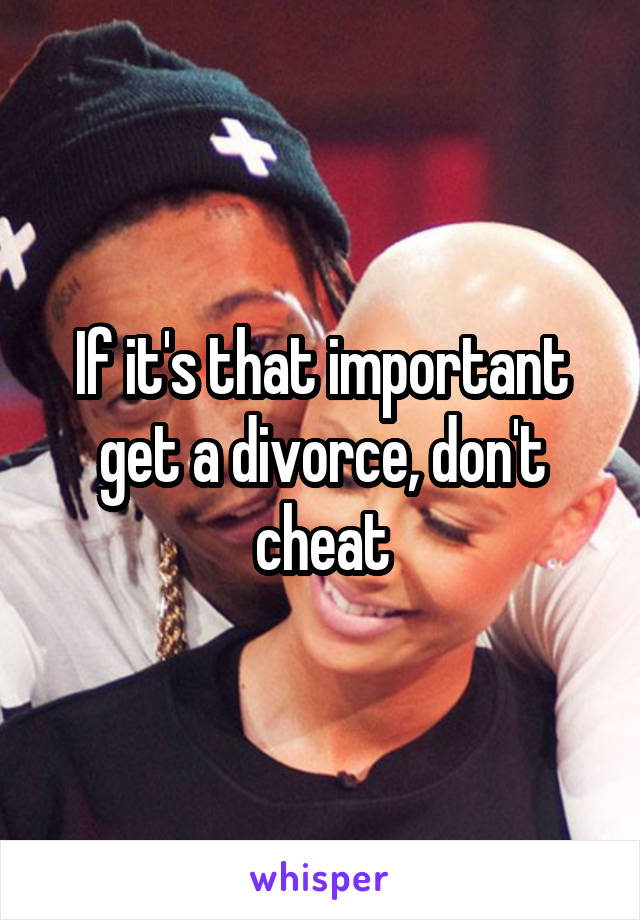 If it's that important get a divorce, don't cheat