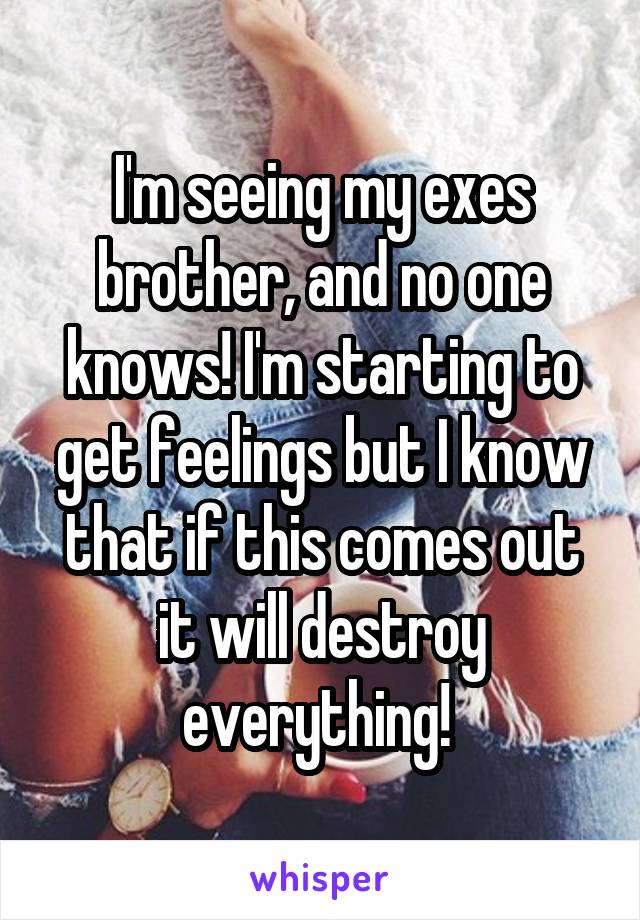 I'm seeing my exes brother, and no one knows! I'm starting to get feelings but I know that if this comes out it will destroy everything! 