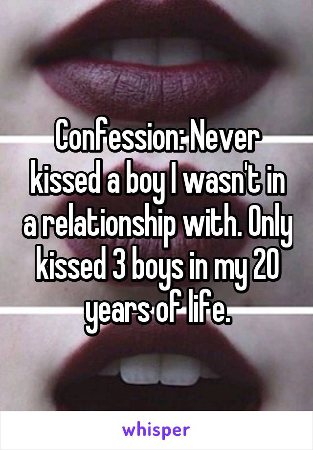 Confession: Never kissed a boy I wasn't in a relationship with. Only kissed 3 boys in my 20 years of life.