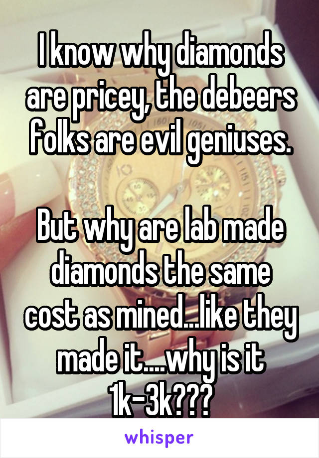 I know why diamonds are pricey, the debeers folks are evil geniuses.

But why are lab made diamonds the same cost as mined...like they made it....why is it 1k-3k???