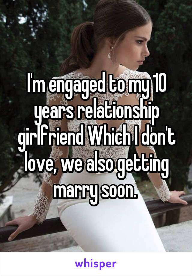 I'm engaged to my 10 years relationship girlfriend Which I don't love, we also getting marry soon. 