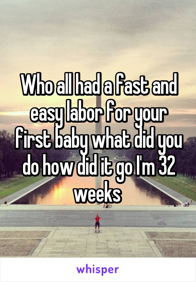 Who all had a fast and easy labor for your first baby what did you do how did it go I'm 32 weeks 