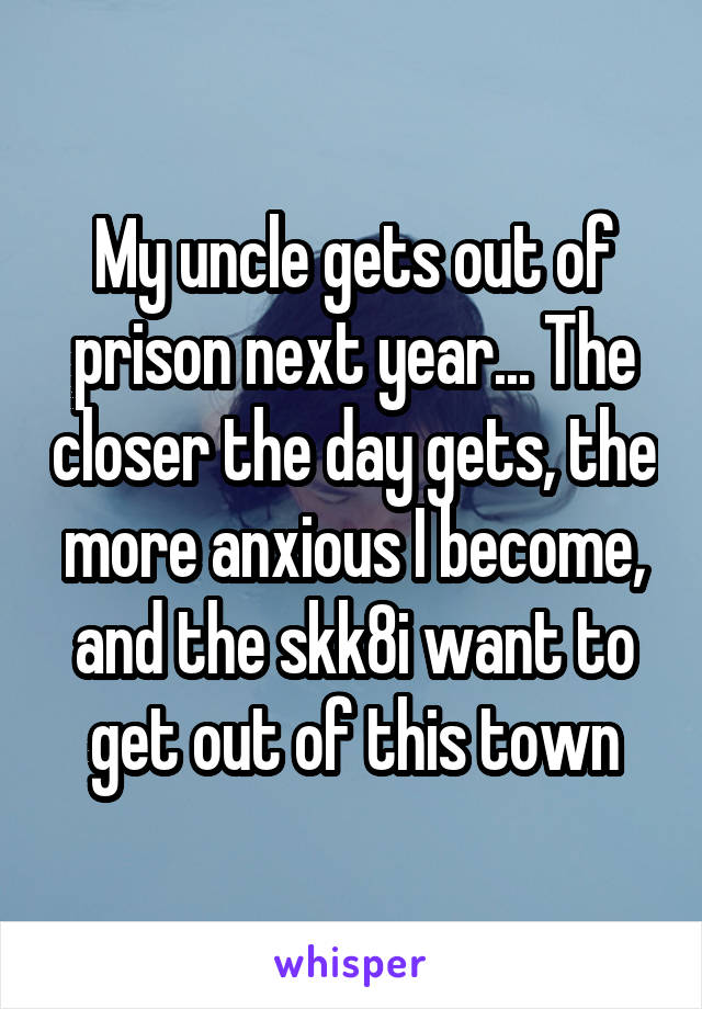 My uncle gets out of prison next year... The closer the day gets, the more anxious I become, and the skk8i want to get out of this town