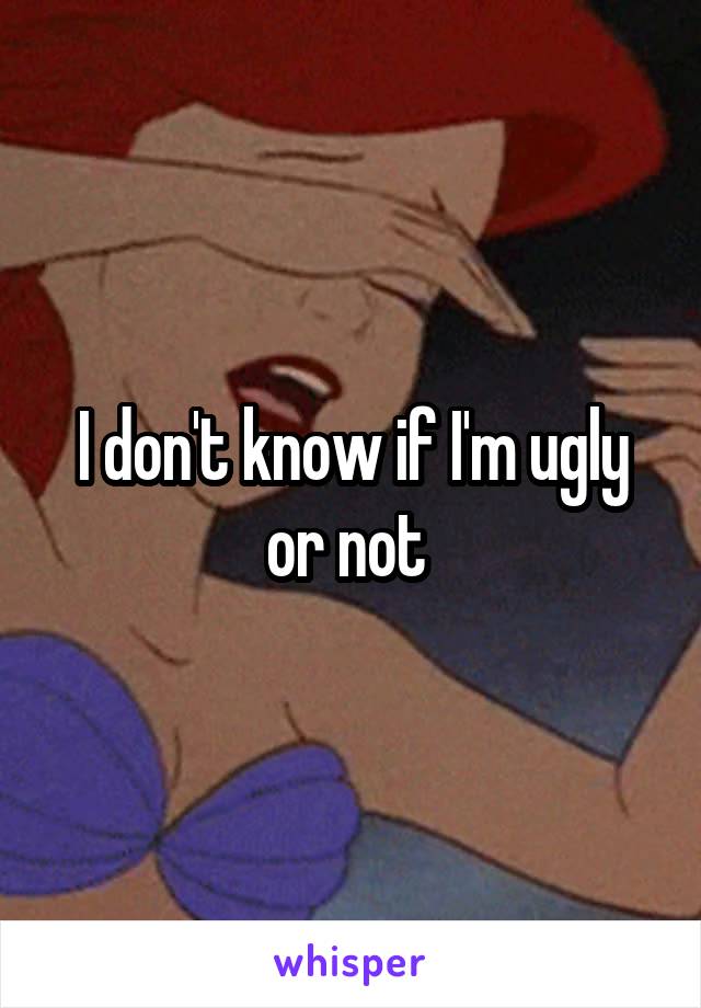 I don't know if I'm ugly or not 