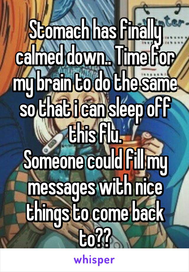 Stomach has finally calmed down.. Time for my brain to do the same so that i can sleep off this flu.
Someone could fill my messages with nice things to come back to??