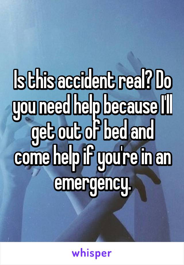 Is this accident real? Do you need help because I'll get out of bed and come help if you're in an emergency.