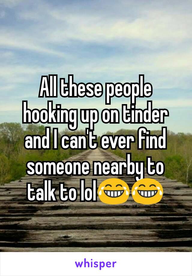 All these people hooking up on tinder and I can't ever find someone nearby to talk to lol😂😂